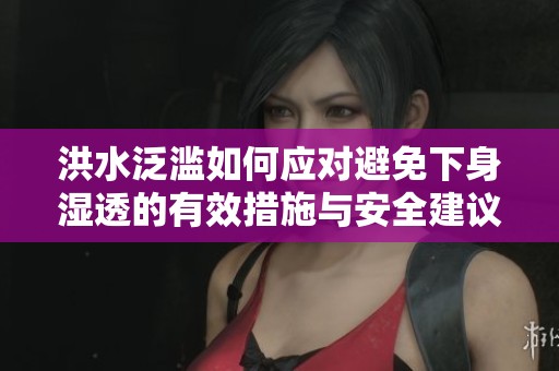 洪水泛滥如何应对避免下身湿透的有效措施与安全建议