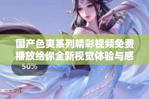 国产色爽系列精彩视频免费播放给你全新视觉体验与感受