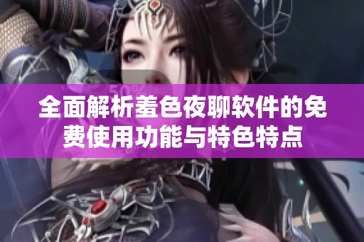 全面解析羞色夜聊软件的免费使用功能与特色特点