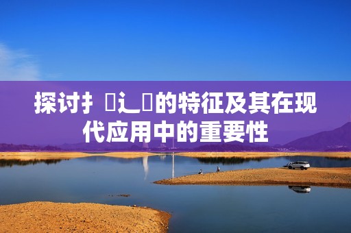 探讨扌喿辶畐的特征及其在现代应用中的重要性