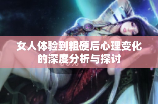 女人体验到粗硬后心理变化的深度分析与探讨