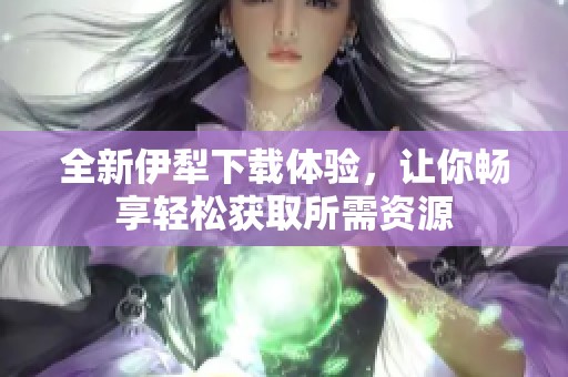 全新伊犁下载体验，让你畅享轻松获取所需资源