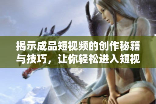 揭示成品短视频的创作秘籍与技巧，让你轻松进入短视频世界