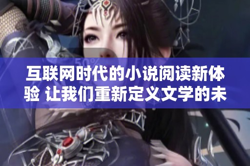 互联网时代的小说阅读新体验 让我们重新定义文学的未来