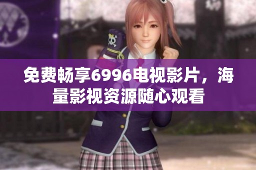 免费畅享6996电视影片，海量影视资源随心观看