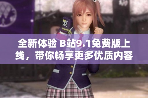 全新体验 B站9.1免费版上线，带你畅享更多优质内容和功能