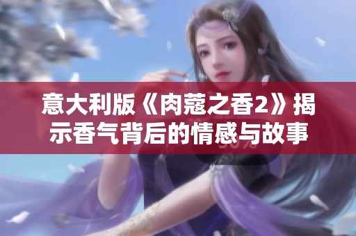 意大利版《肉蔻之香2》揭示香气背后的情感与故事