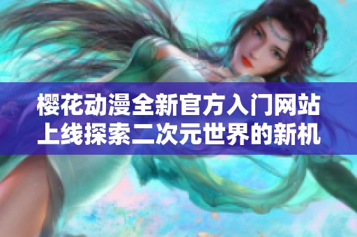 樱花动漫全新官方入门网站上线探索二次元世界的新机会