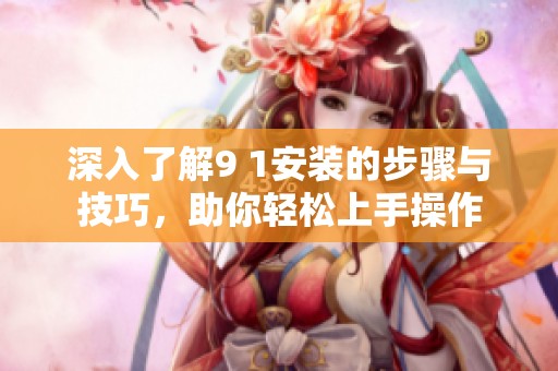 深入了解9 1安装的步骤与技巧，助你轻松上手操作