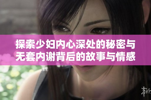 探索少妇内心深处的秘密与无套内谢背后的故事与情感纠葛