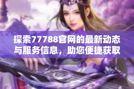 探索77788官网的最新动态与服务信息，助您便捷获取所需内容