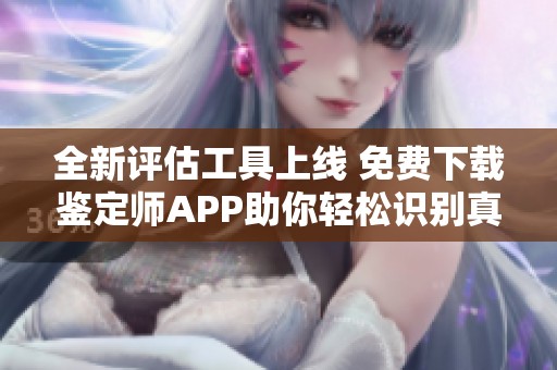 全新评估工具上线 免费下载鉴定师APP助你轻松识别真伪