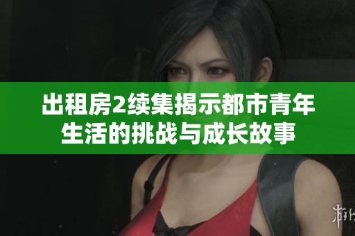 出租房2续集揭示都市青年生活的挑战与成长故事