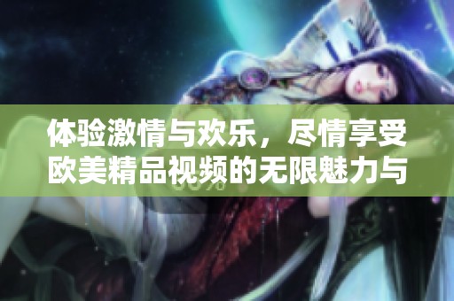 体验激情与欢乐，尽情享受欧美精品视频的无限魅力与乐趣