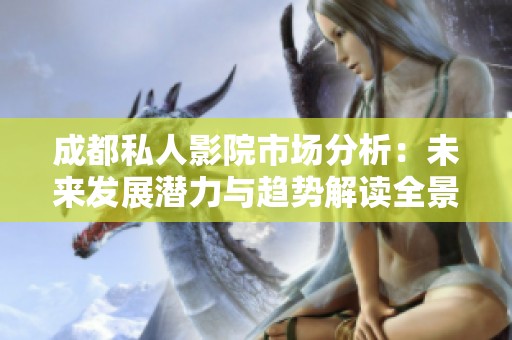 成都私人影院市场分析：未来发展潜力与趋势解读全景观察