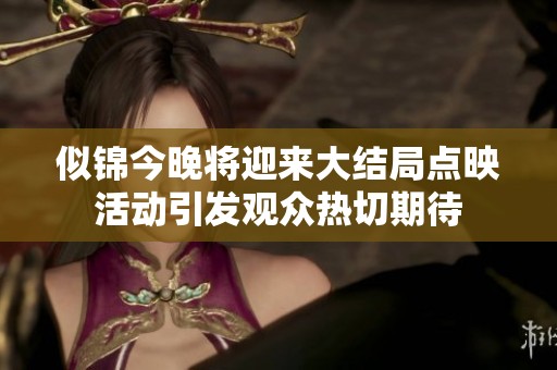 似锦今晚将迎来大结局点映活动引发观众热切期待