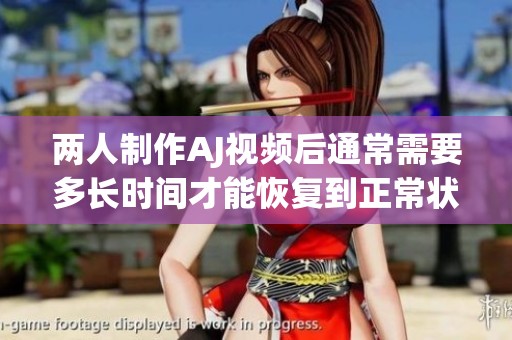 两人制作AJ视频后通常需要多长时间才能恢复到正常状态