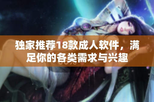 独家推荐18款成人软件，满足你的各类需求与兴趣