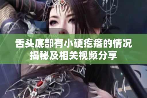 舌头底部有小硬疙瘩的情况揭秘及相关视频分享