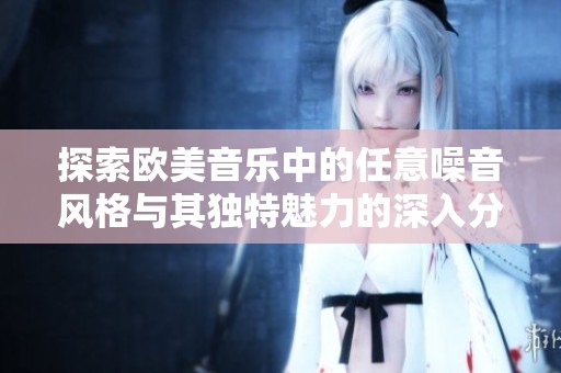 探索欧美音乐中的任意噪音风格与其独特魅力的深入分析