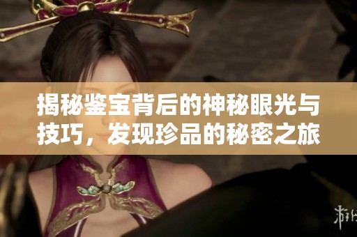揭秘鉴宝背后的神秘眼光与技巧，发现珍品的秘密之旅