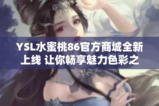 YSL水蜜桃86官方商城全新上线 让你畅享魅力色彩之旅