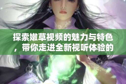探索嫩草视频的魅力与特色，带你走进全新视听体验的世界