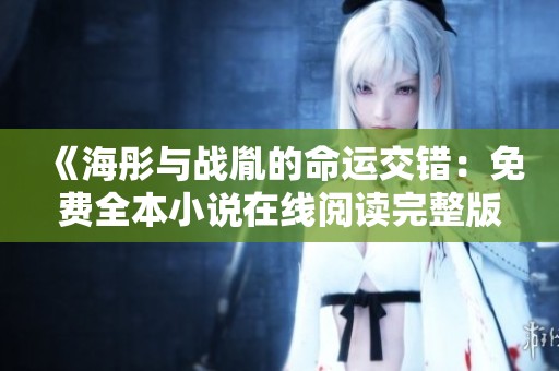 《海彤与战胤的命运交错：免费全本小说在线阅读完整版》