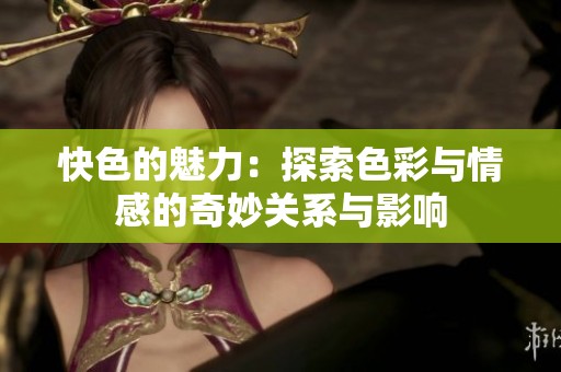 快色的魅力：探索色彩与情感的奇妙关系与影响