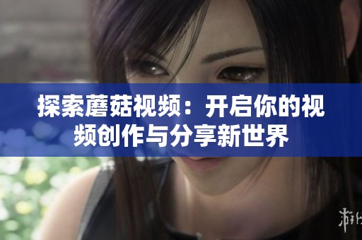 探索蘑菇视频：开启你的视频创作与分享新世界