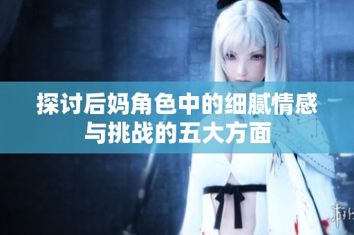 探讨后妈角色中的细腻情感与挑战的五大方面
