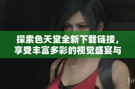 探索色天堂全新下载链接，享受丰富多彩的视觉盛宴与体验