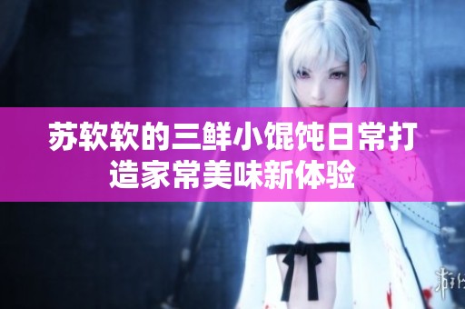 苏软软的三鲜小馄饨日常打造家常美味新体验