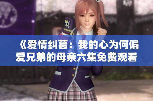 《爱情纠葛：我的心为何偏爱兄弟的母亲六集免费观看》