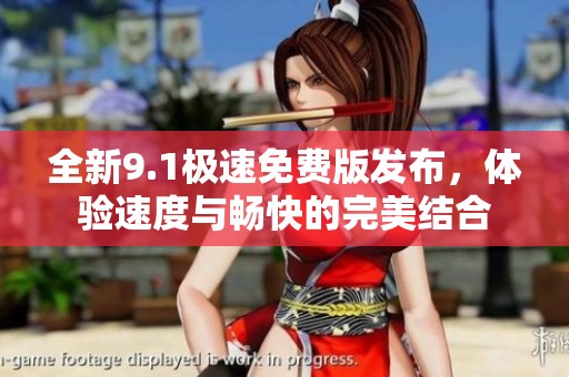 全新9.1极速免费版发布，体验速度与畅快的完美结合
