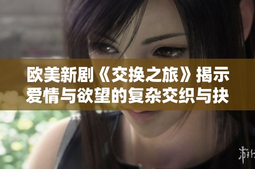 欧美新剧《交换之旅》揭示爱情与欲望的复杂交织与抉择