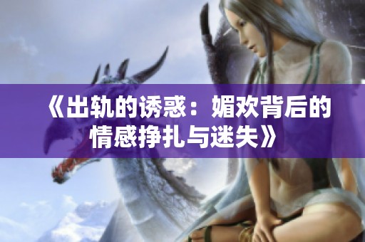 《出轨的诱惑：媚欢背后的情感挣扎与迷失》