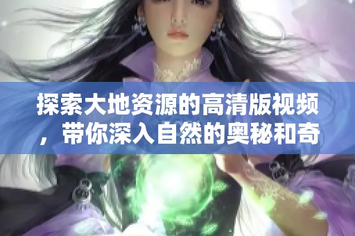 探索大地资源的高清版视频，带你深入自然的奥秘和奇观