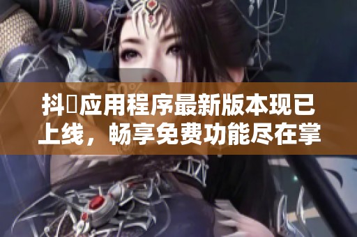 抖抈应用程序最新版本现已上线，畅享免费功能尽在掌握中