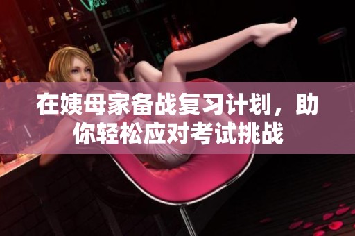 在姨母家备战复习计划，助你轻松应对考试挑战