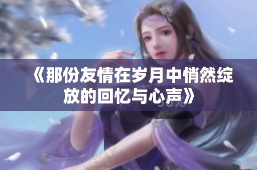 《那份友情在岁月中悄然绽放的回忆与心声》
