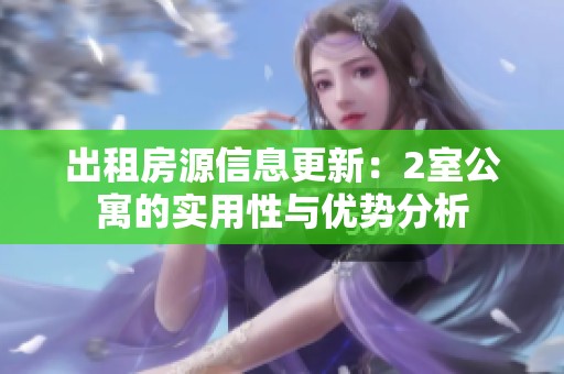 出租房源信息更新：2室公寓的实用性与优势分析