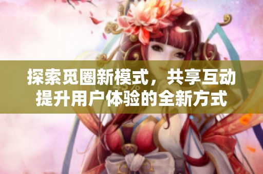 探索觅圈新模式，共享互动提升用户体验的全新方式