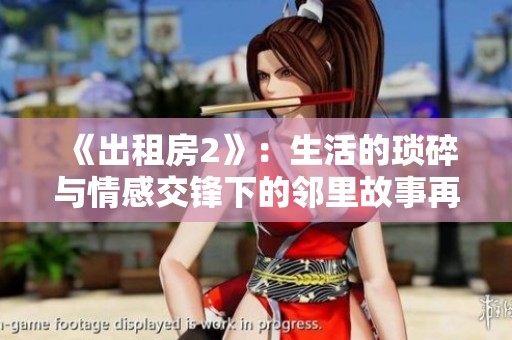 《出租房2》：生活的琐碎与情感交锋下的邻里故事再度来袭