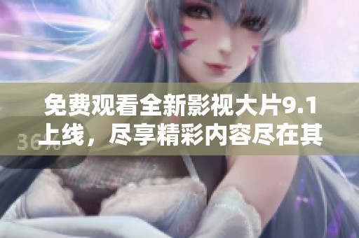 免费观看全新影视大片9.1上线，尽享精彩内容尽在其中