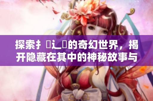 探索扌喿辶畐的奇幻世界，揭开隐藏在其中的神秘故事与角色