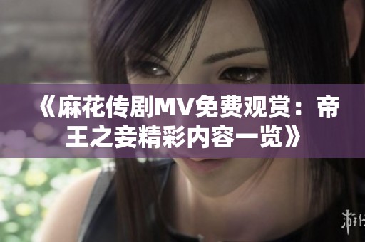 《麻花传剧MV免费观赏：帝王之妾精彩内容一览》
