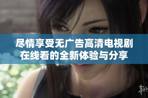 尽情享受无广告高清电视剧在线看的全新体验与分享