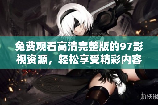 免费观看高清完整版的97影视资源，轻松享受精彩内容