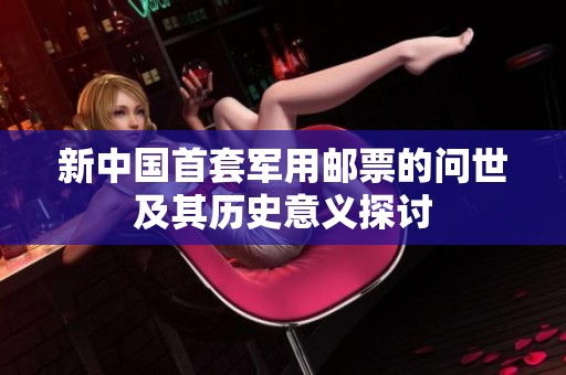 新中国首套军用邮票的问世及其历史意义探讨